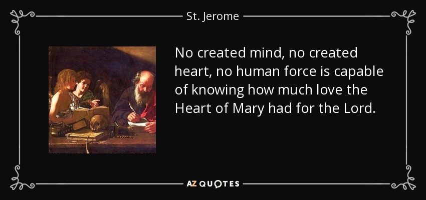 No created mind, no created heart, no human force is capable of knowing how much love the Heart of Mary had for the Lord. - St. Jerome