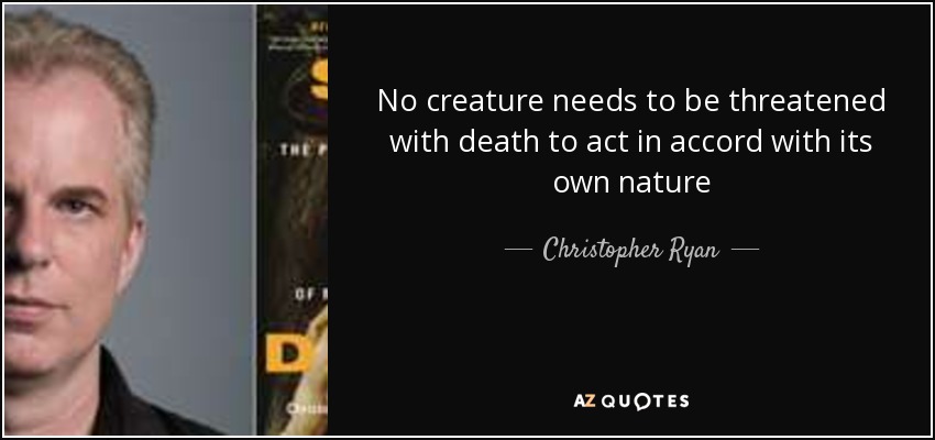 No creature needs to be threatened with death to act in accord with its own nature - Christopher Ryan