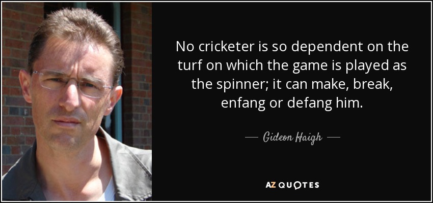 No cricketer is so dependent on the turf on which the game is played as the spinner; it can make, break, enfang or defang him. - Gideon Haigh