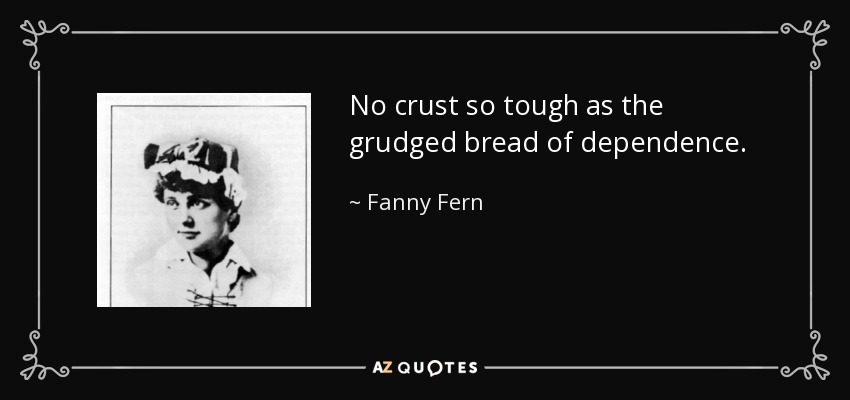 No crust so tough as the grudged bread of dependence. - Fanny Fern