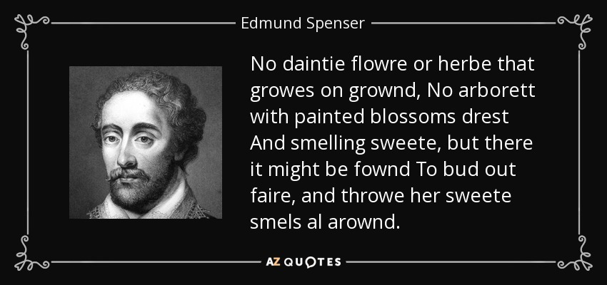 No daintie flowre or herbe that growes on grownd, No arborett with painted blossoms drest And smelling sweete, but there it might be fownd To bud out faire, and throwe her sweete smels al arownd. - Edmund Spenser
