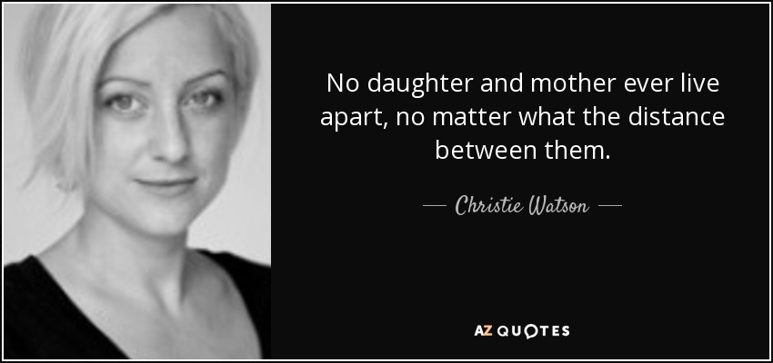No daughter and mother ever live apart, no matter what the distance between them. - Christie Watson