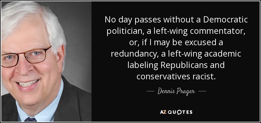 No day passes without a Democratic politician, a left-wing commentator, or, if I may be excused a redundancy, a left-wing academic labeling Republicans and conservatives racist. - Dennis Prager