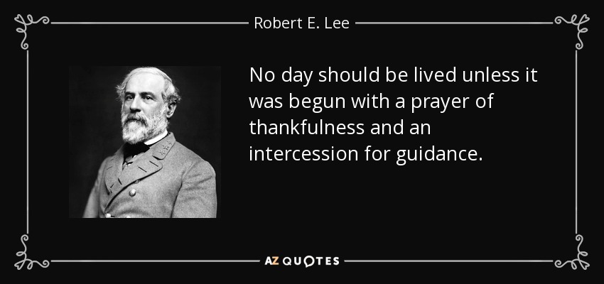 No day should be lived unless it was begun with a prayer of thankfulness and an intercession for guidance. - Robert E. Lee