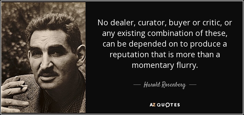 No dealer, curator, buyer or critic, or any existing combination of these, can be depended on to produce a reputation that is more than a momentary flurry. - Harold Rosenberg