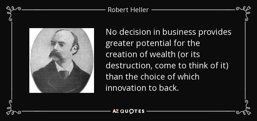 No decision in business provides greater potential for the creation of wealth (or its destruction, come to think of it) than the choice of which innovation to back. - Robert Heller