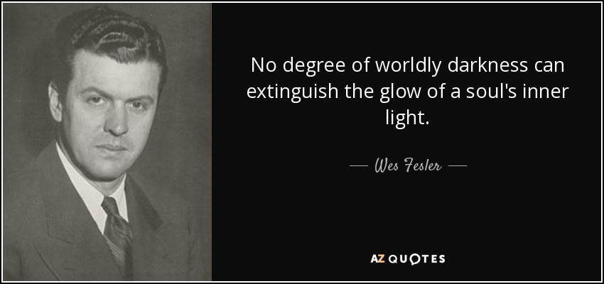 No degree of worldly darkness can extinguish the glow of a soul's inner light. - Wes Fesler