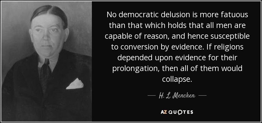 No democratic delusion is more fatuous than that which holds that all men are capable of reason, and hence susceptible to conversion by evidence. If religions depended upon evidence for their prolongation, then all of them would collapse. - H. L. Mencken