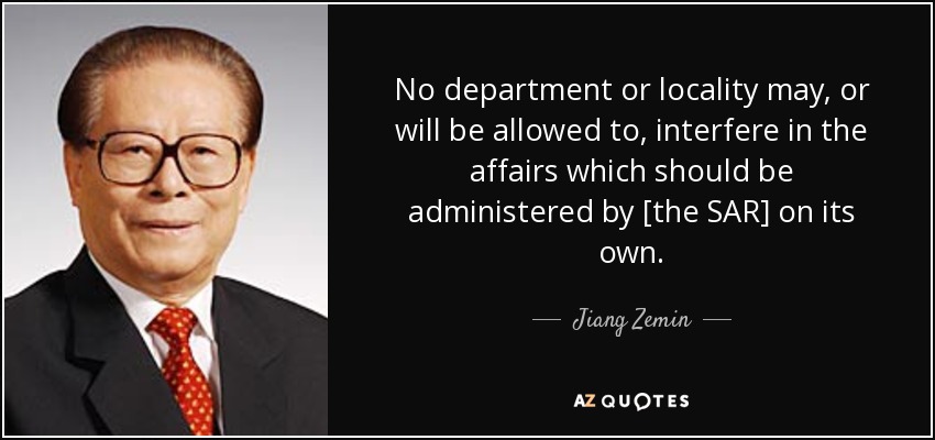 No department or locality may, or will be allowed to, interfere in the affairs which should be administered by [the SAR] on its own. - Jiang Zemin