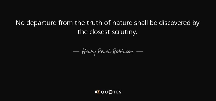 No departure from the truth of nature shall be discovered by the closest scrutiny. - Henry Peach Robinson