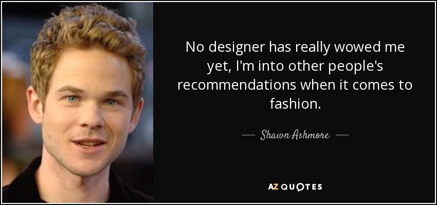 No designer has really wowed me yet, I'm into other people's recommendations when it comes to fashion. - Shawn Ashmore