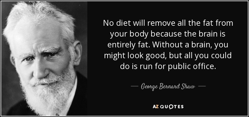 No diet will remove all the fat from your body because the brain is entirely fat. Without a brain, you might look good, but all you could do is run for public office. - George Bernard Shaw