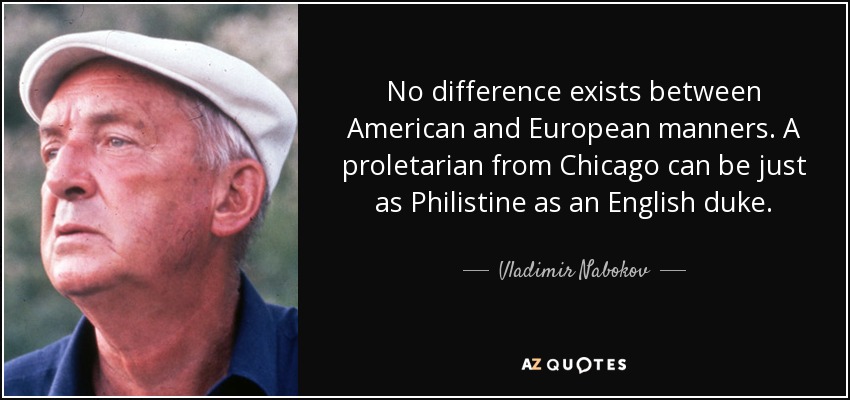 No difference exists between American and European manners. A proletarian from Chicago can be just as Philistine as an English duke. - Vladimir Nabokov