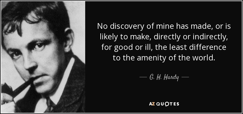 No discovery of mine has made, or is likely to make, directly or indirectly, for good or ill, the least difference to the amenity of the world. - G. H. Hardy