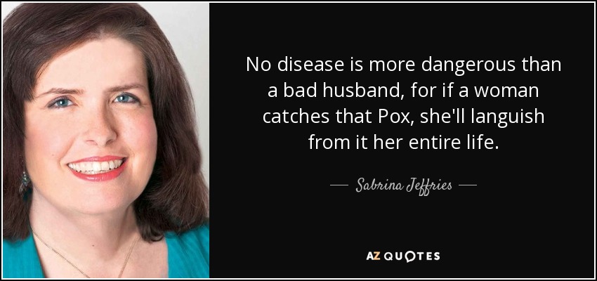 No disease is more dangerous than a bad husband, for if a woman catches that Pox, she'll languish from it her entire life. - Sabrina Jeffries