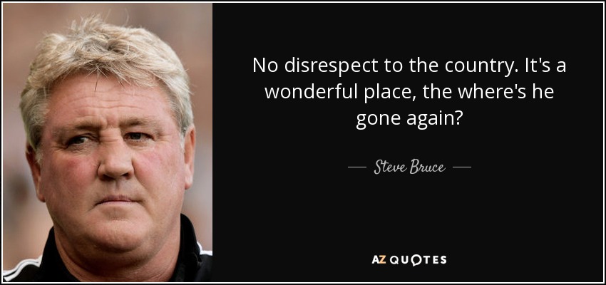 No disrespect to the country. It's a wonderful place, the where's he gone again? - Steve Bruce