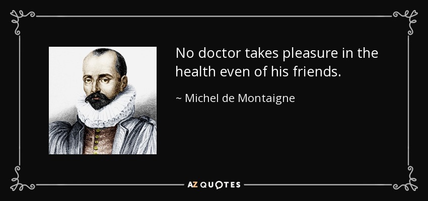 No doctor takes pleasure in the health even of his friends. - Michel de Montaigne