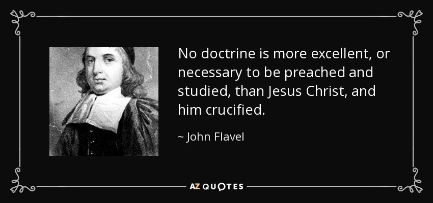No doctrine is more excellent, or necessary to be preached and studied, than Jesus Christ, and him crucified. - John Flavel