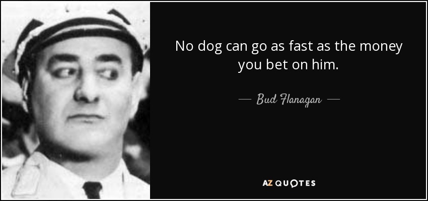 No dog can go as fast as the money you bet on him. - Bud Flanagan