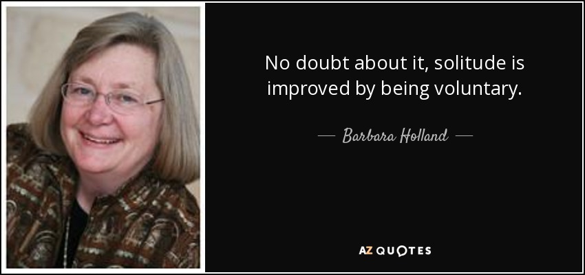 No doubt about it, solitude is improved by being voluntary. - Barbara Holland
