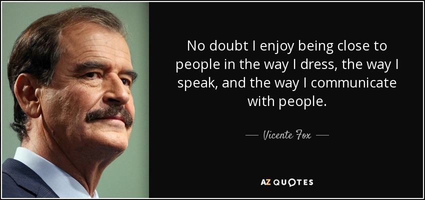 No doubt I enjoy being close to people in the way I dress, the way I speak, and the way I communicate with people. - Vicente Fox