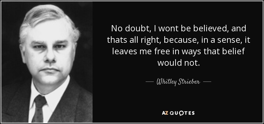No doubt, I wont be believed, and thats all right, because, in a sense, it leaves me free in ways that belief would not. - Whitley Strieber