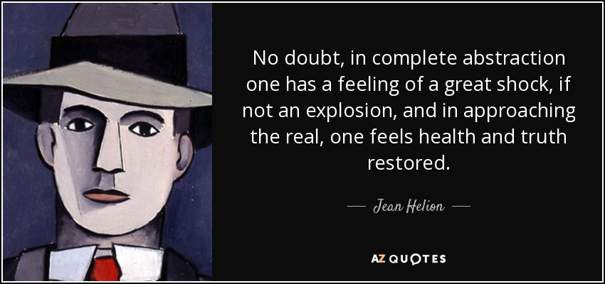 No doubt, in complete abstraction one has a feeling of a great shock, if not an explosion, and in approaching the real, one feels health and truth restored. - Jean Helion