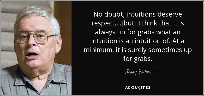 No doubt, intuitions deserve respect. ...[but] I think that it is always up for grabs what an intuition is an intuition of. At a minimum, it is surely sometimes up for grabs. - Jerry Fodor