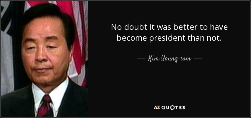 No doubt it was better to have become president than not. - Kim Young-sam