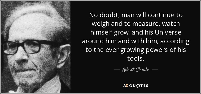 No doubt, man will continue to weigh and to measure, watch himself grow, and his Universe around him and with him, according to the ever growing powers of his tools. - Albert Claude