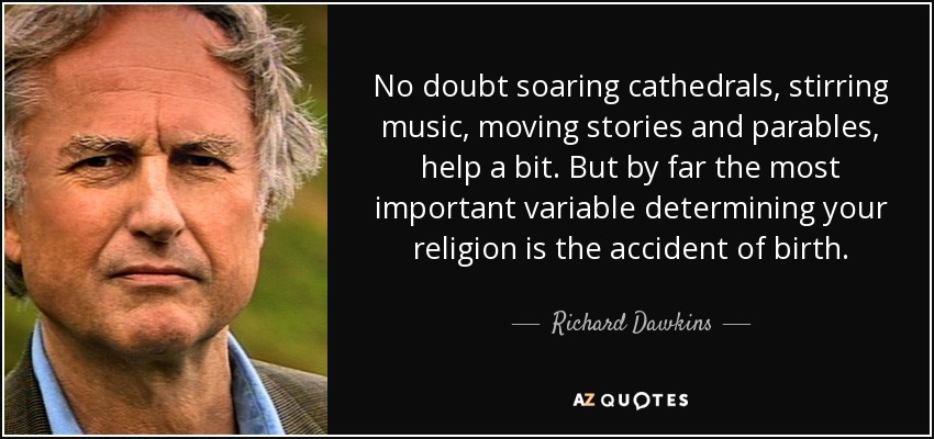 No doubt soaring cathedrals, stirring music, moving stories and parables, help a bit. But by far the most important variable determining your religion is the accident of birth. - Richard Dawkins