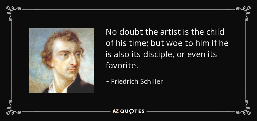 No doubt the artist is the child of his time; but woe to him if he is also its disciple, or even its favorite. - Friedrich Schiller