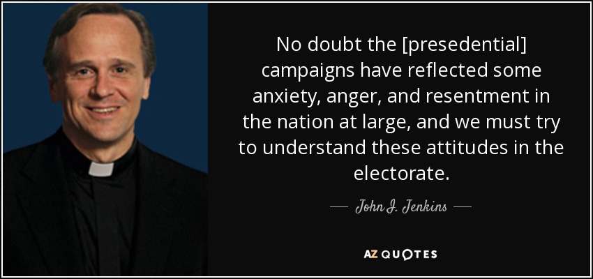 No doubt the [presedential] campaigns have reflected some anxiety, anger, and resentment in the nation at large, and we must try to understand these attitudes in the electorate. - John I. Jenkins