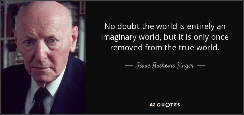 No doubt the world is entirely an imaginary world, but it is only once removed from the true world. - Isaac Bashevis Singer