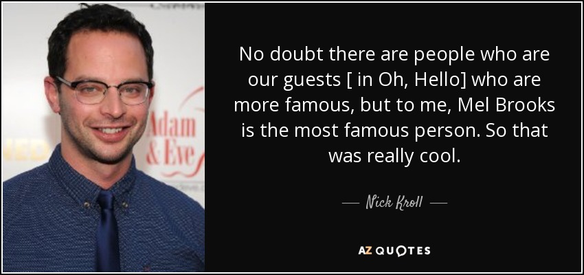No doubt there are people who are our guests [ in Oh, Hello] who are more famous, but to me, Mel Brooks is the most famous person. So that was really cool. - Nick Kroll