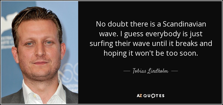 No doubt there is a Scandinavian wave. I guess everybody is just surfing their wave until it breaks and hoping it won't be too soon. - Tobias Lindholm