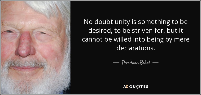 No doubt unity is something to be desired, to be striven for, but it cannot be willed into being by mere declarations. - Theodore Bikel