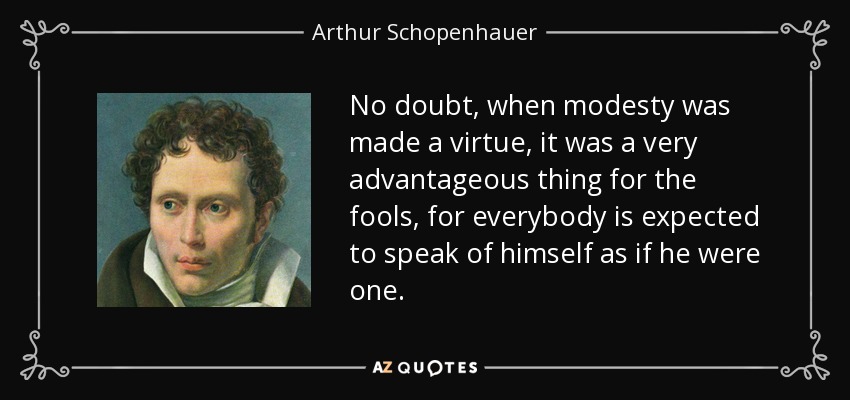 No doubt, when modesty was made a virtue, it was a very advantageous thing for the fools, for everybody is expected to speak of himself as if he were one. - Arthur Schopenhauer