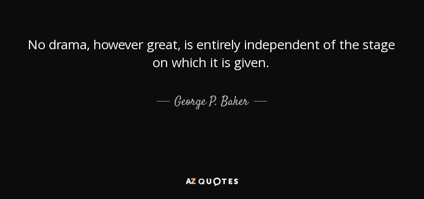 No drama, however great, is entirely independent of the stage on which it is given. - George P. Baker