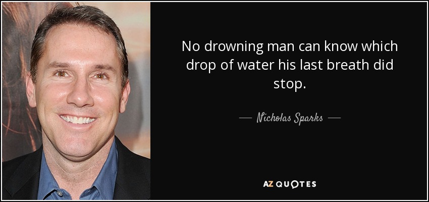 No drowning man can know which drop of water his last breath did stop. - Nicholas Sparks