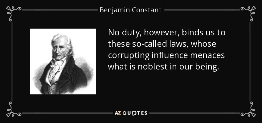 No duty, however, binds us to these so-called laws, whose corrupting influence menaces what is noblest in our being. - Benjamin Constant