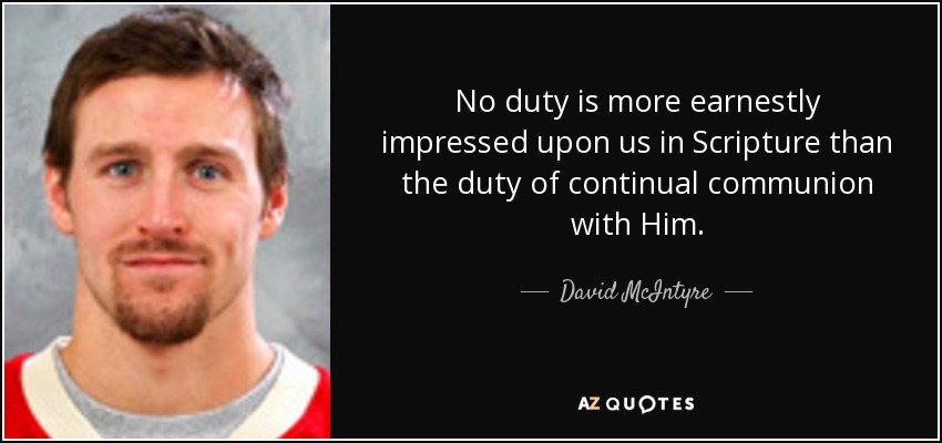 No duty is more earnestly impressed upon us in Scripture than the duty of continual communion with Him. - David McIntyre