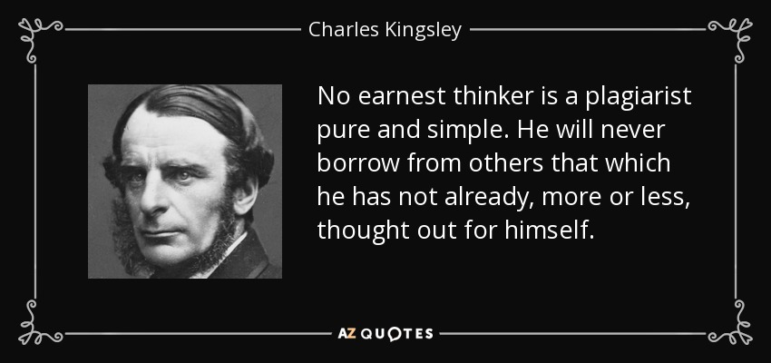 No earnest thinker is a plagiarist pure and simple. He will never borrow from others that which he has not already, more or less, thought out for himself. - Charles Kingsley