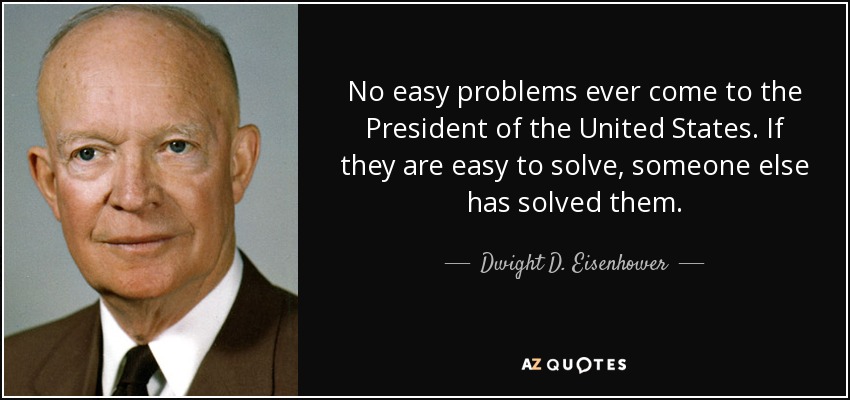No easy problems ever come to the President of the United States. If they are easy to solve, someone else has solved them. - Dwight D. Eisenhower
