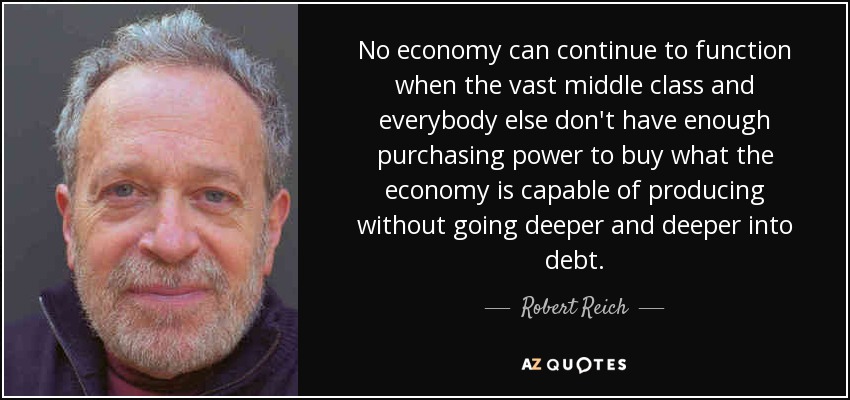 No economy can continue to function when the vast middle class and everybody else don't have enough purchasing power to buy what the economy is capable of producing without going deeper and deeper into debt. - Robert Reich