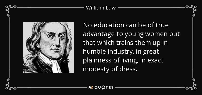 No education can be of true advantage to young women but that which trains them up in humble industry, in great plainness of living, in exact modesty of dress. - William Law