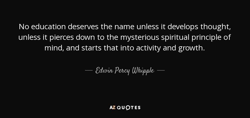 No education deserves the name unless it develops thought, unless it pierces down to the mysterious spiritual principle of mind, and starts that into activity and growth. - Edwin Percy Whipple