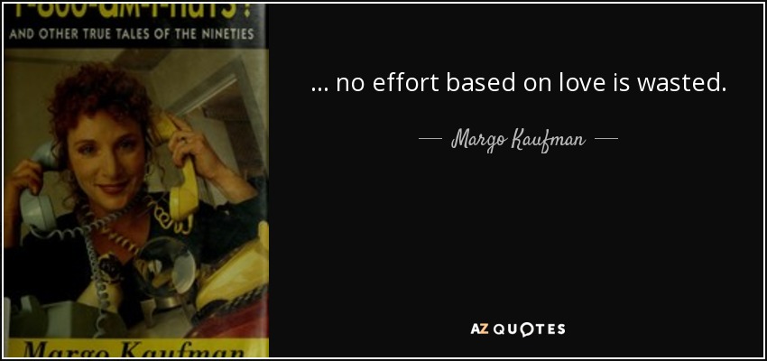 ... no effort based on love is wasted. - Margo Kaufman