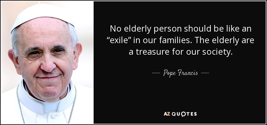 No elderly person should be like an “exile” in our families. The elderly are a treasure for our society. - Pope Francis