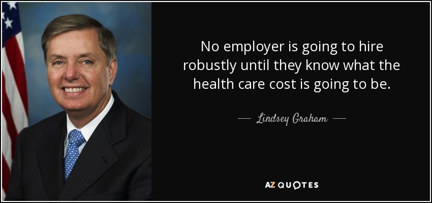 No employer is going to hire robustly until they know what the health care cost is going to be. - Lindsey Graham